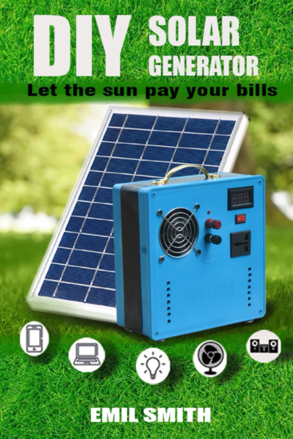 DIY SOLAR GENERATOR: LET THE SUN PAY YOUR BILLS : A step-by-guide on ...