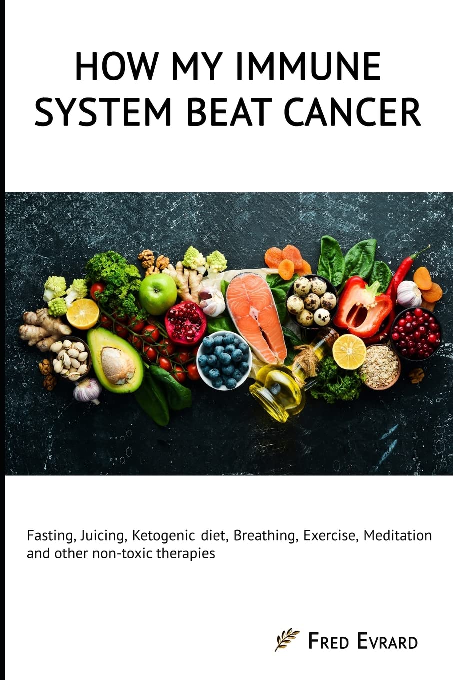 How my Immune System beat cancer: Fasting, Juicing, Ketogenic diet, Breathing, Exercise, Meditation and other non-toxic therapies