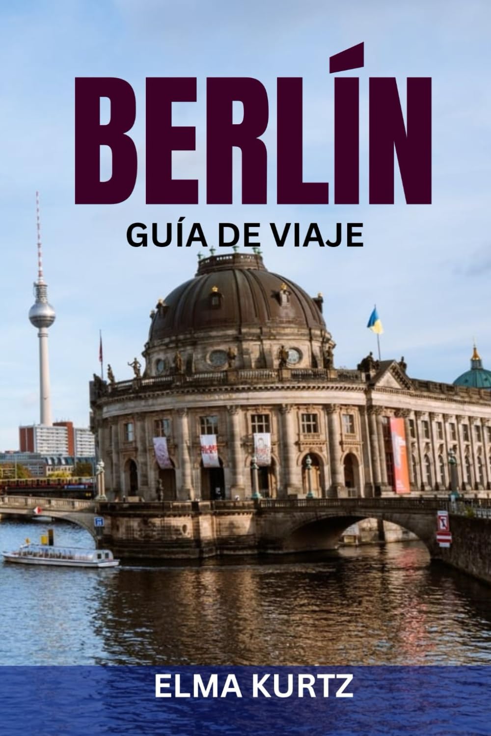 BERLÍN GUÍA DE VIAJE: Itinerarios exclusivos, atracciones principales, consejos locales y planificación inteligente para quienes visitan por primera vez y repiten