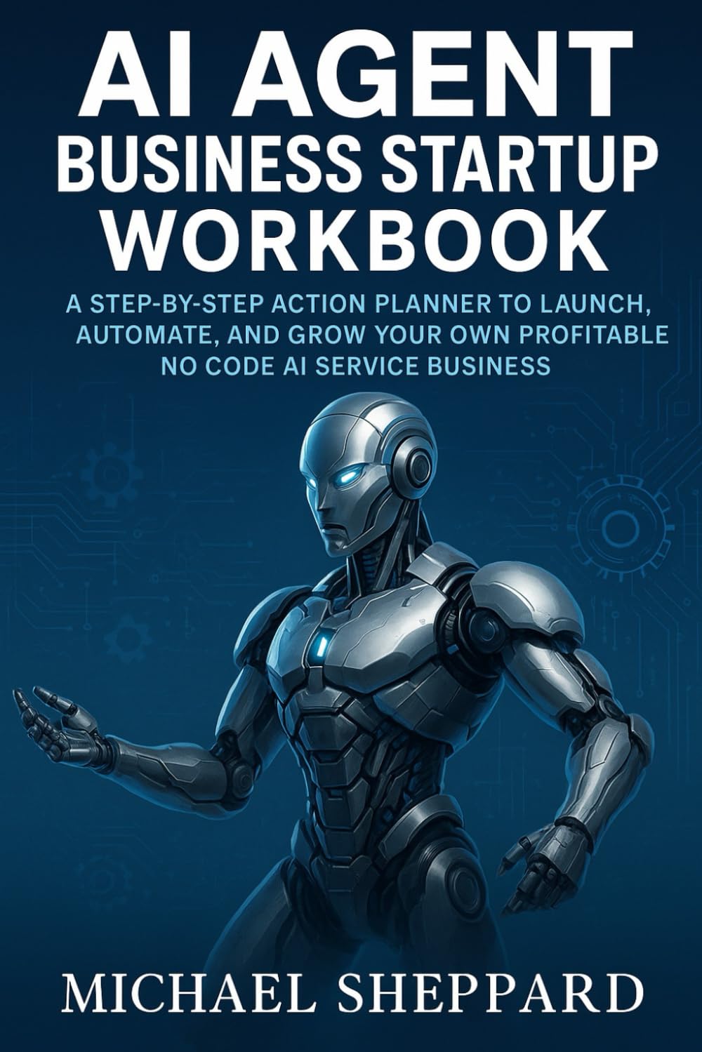 AI Agent Business Startup Workbook: A Step-by-Step Action Planner to Launch, Automate, and Grow Your Own Profitable No Code AI Service Business
