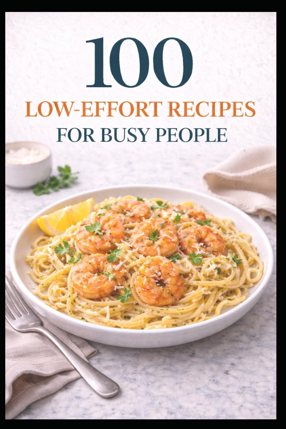 100 Low-Effort Recipes for Busy People: Easy Meals with Fewer Steps, Fewer Dishes, and Less Stress (100 Recipes)
