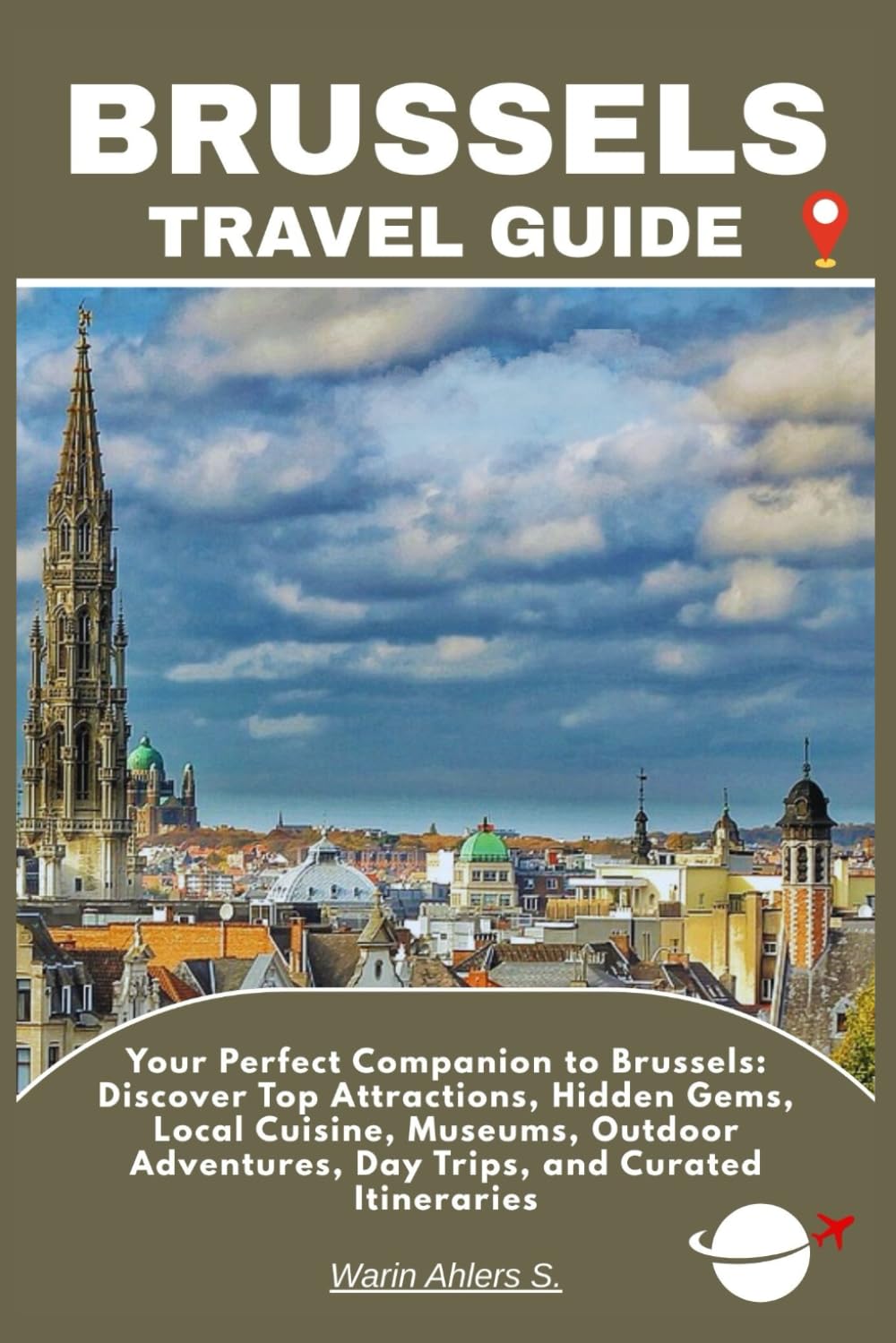 BRUSSELS TRAVEL GUIDE: Your Perfect Companion to Brussels: Discover Top Attractions, Hidden Gems, Local Cuisine, Museums, Outdoor Adventures, Day Trips, and Curated Itineraries