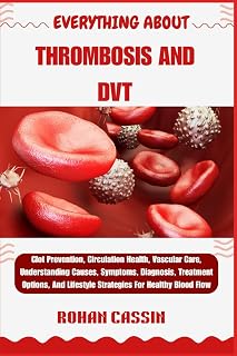 EVERYTHING ABOUT THROMBOSIS AND DVT: Clot Prevention, Circulation Health, Vascular Care, Understanding Causes, Symptoms, Diagnosis, Treatment Options, And Lifestyle Strategies For Healthy Blood Flow