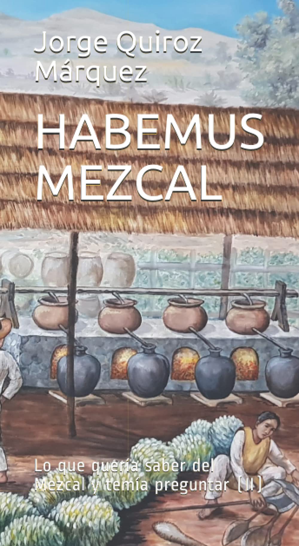 HABEMUS MEZCAL: Lo que quería saber del Mezcal y temía preguntar (II)