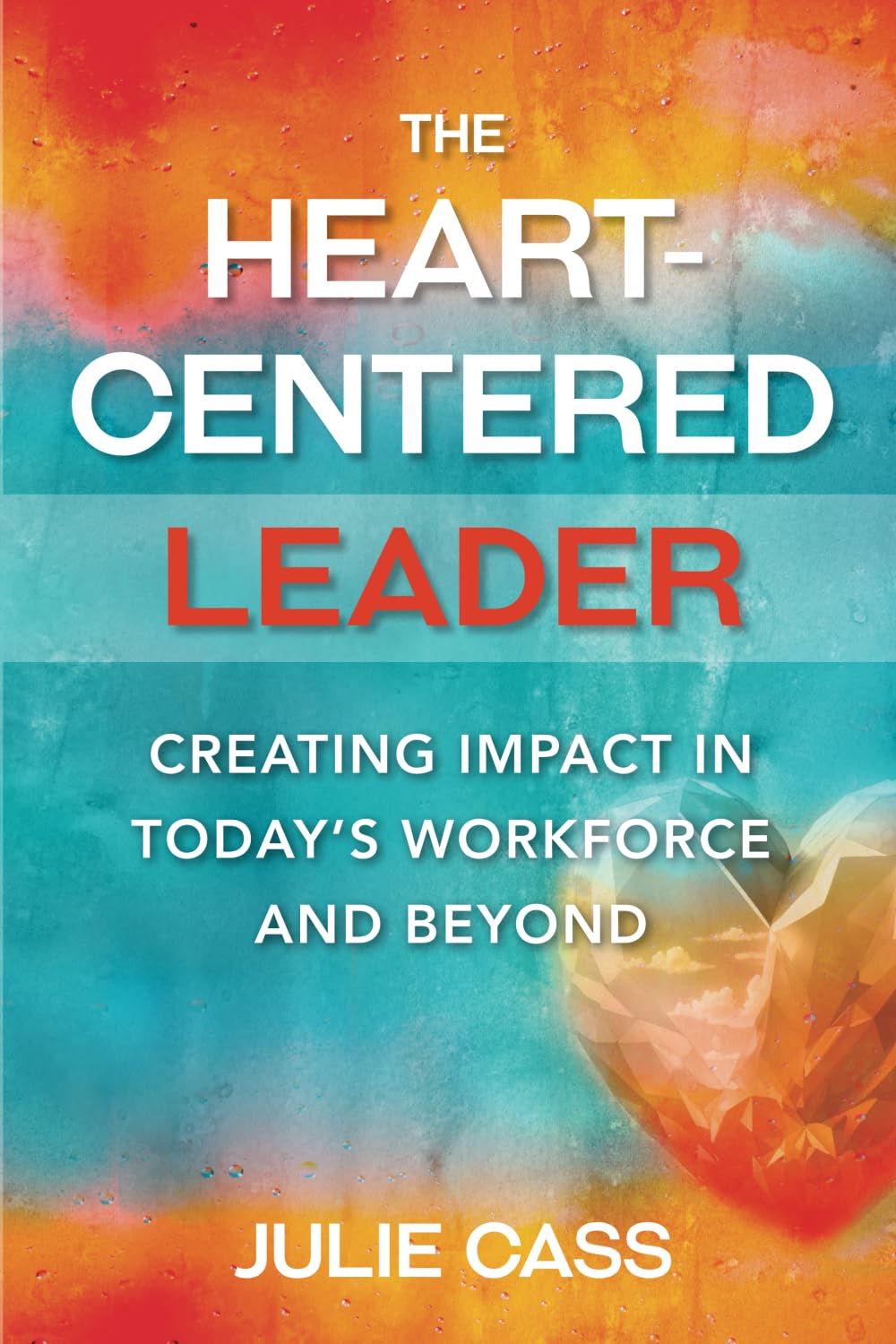 The Heart-Centered Leader: Creating Impact in Today's Workforce and Beyond
