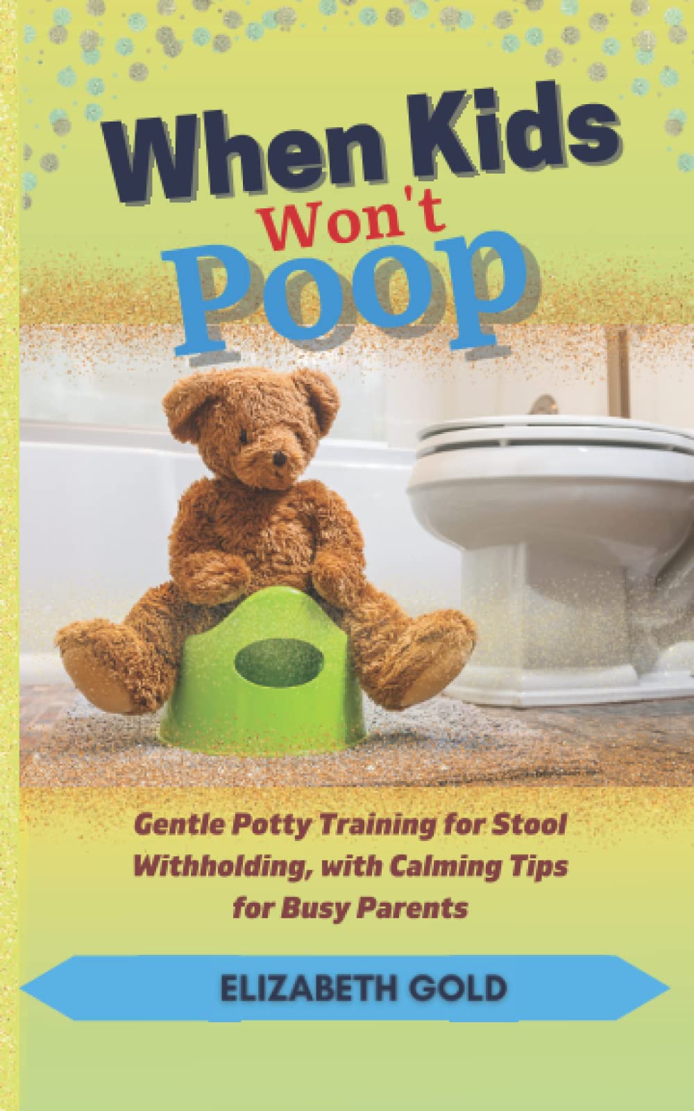 When Kids Won't Poop: Gentle Potty Training for Stool Withholding, with Calming Tips for Busy Parents