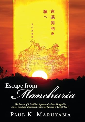 Escape from Manchuria: The Rescue of 1.7 Million Japanese Civilians Trapped in Soviet-occupied Manchuria Following the End of World War II