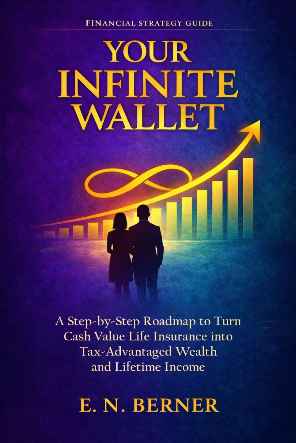 Your Infinite Wallet: A Step-by-Step Roadmap to Use Cash Value Life Insurance as a Tax- and Risk-Free Wealth Generator to Create Lifetime Income and Financial Independence