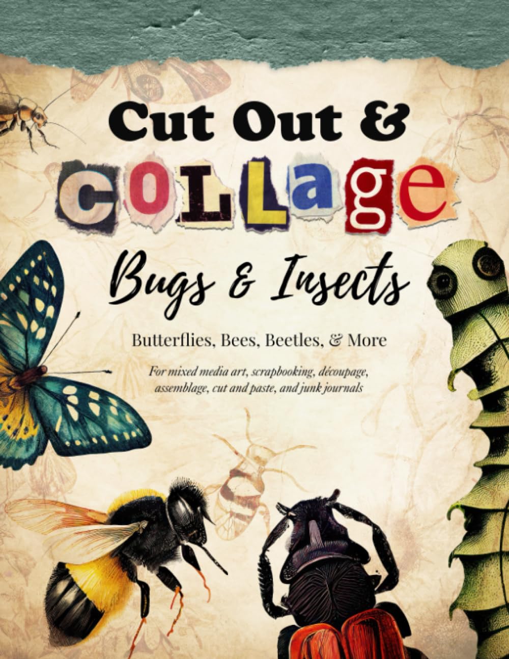 Cut Out and Collage — Bugs and Insects — Butterflies, Bees, Beetles, and More: For mixed media art, scrapbooking, découpage, assemblage, cut and paste, and junk journals (Collage Artistry)