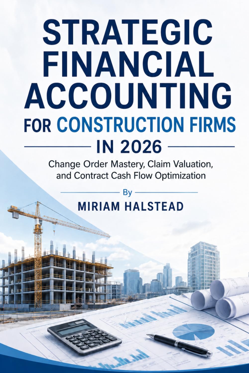 STRATEGIC FINANCIAL ACCOUNTING FOR CONSTRUCTION FIRMS IN 2026: Change Order Mastery, Claim Valuation, and Contract Cash Flow Optimization