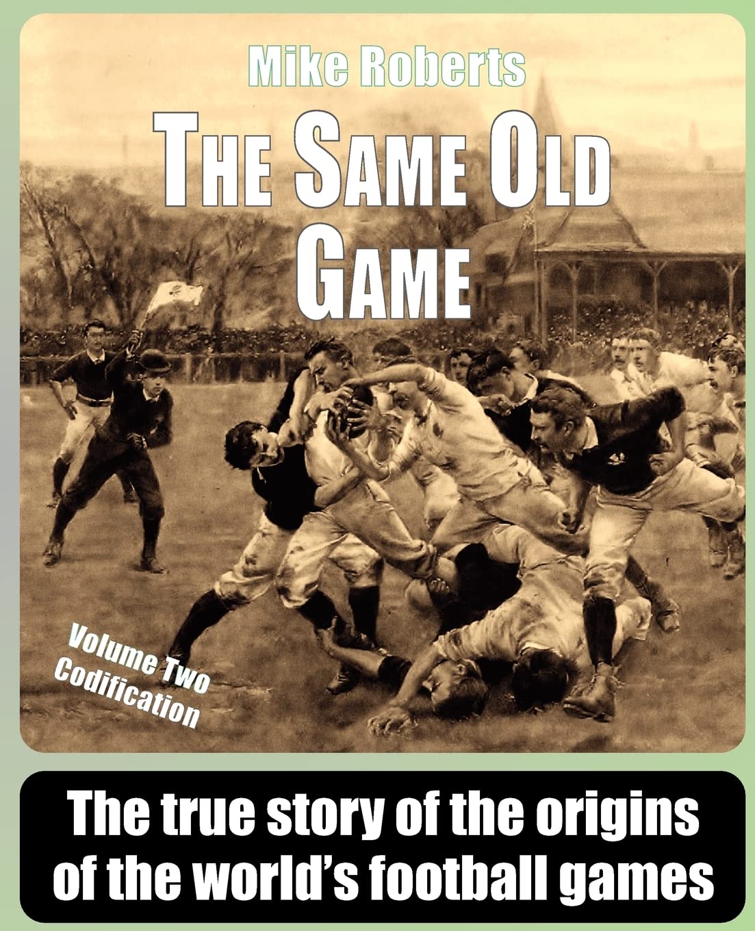 The Same Old Game: Codification: The true story of the origins of the world's football games: Volume 2