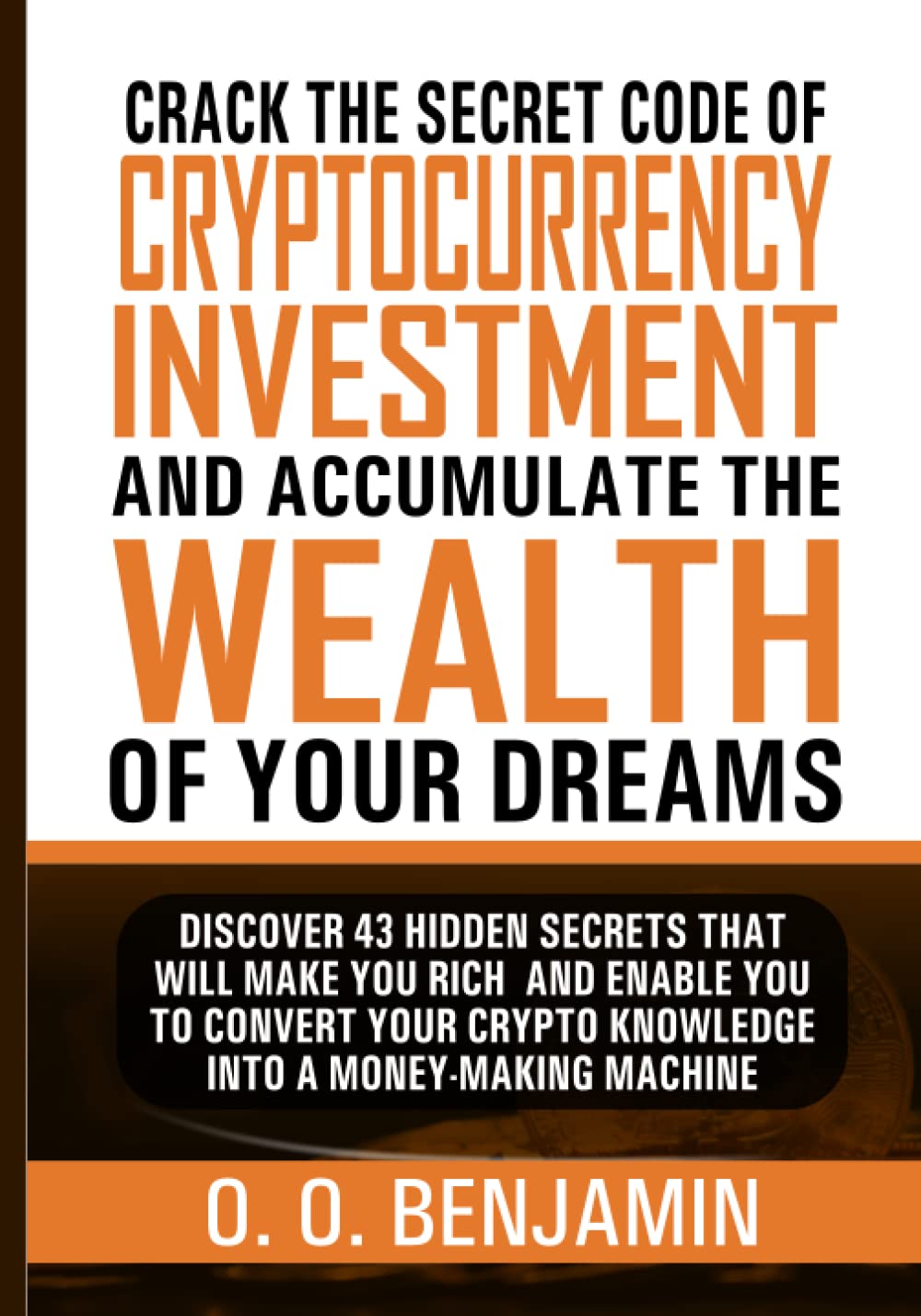 Crack The Secret Code of Cryptocurrency Investment And Accumulate The Wealth Of Your Dreams: Discover 43 Hidden Secrets That Will Make You Rich And ..