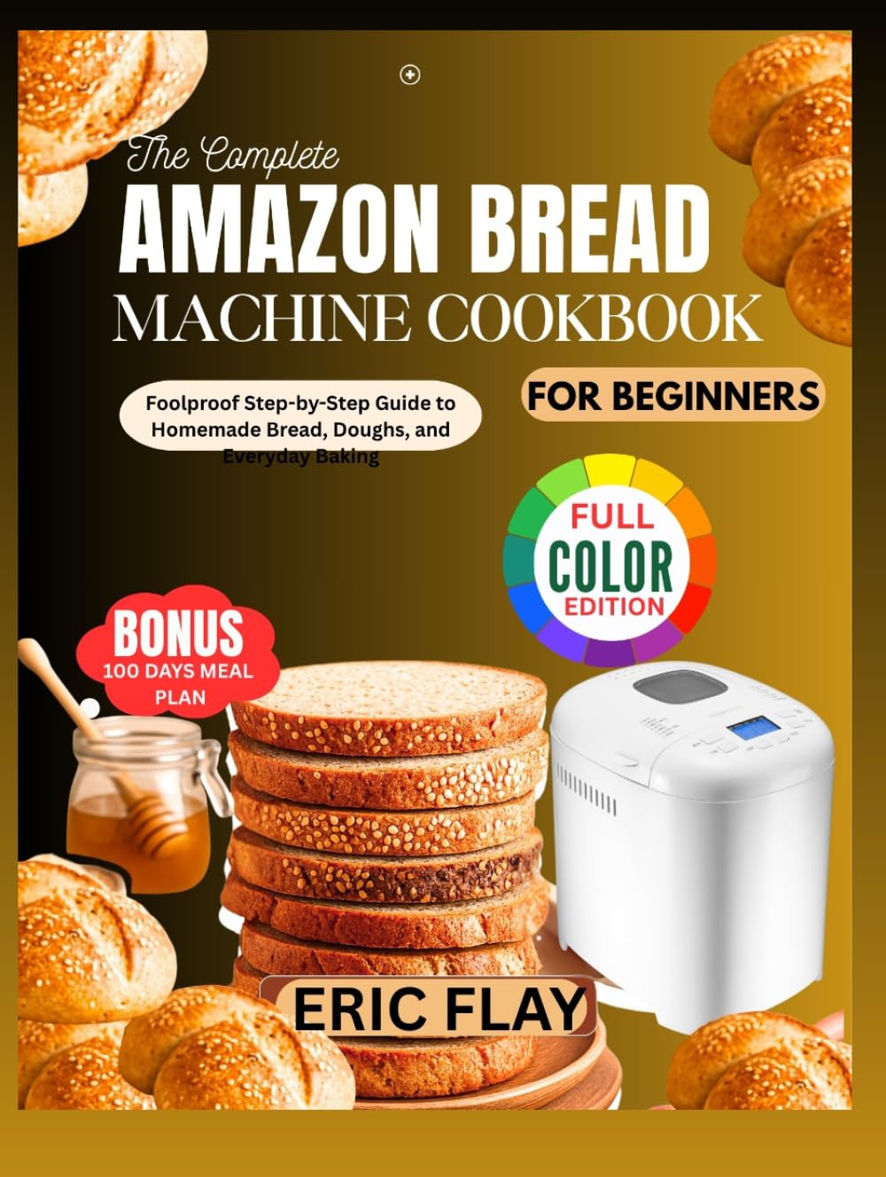 THE COMPLETE AMAZON BREAD MACHINE COOKBOOK FOR BEGINEERS: Foolproof Step-by-Step Guide to Homemade Bread, Doughs, and Everyday Baking