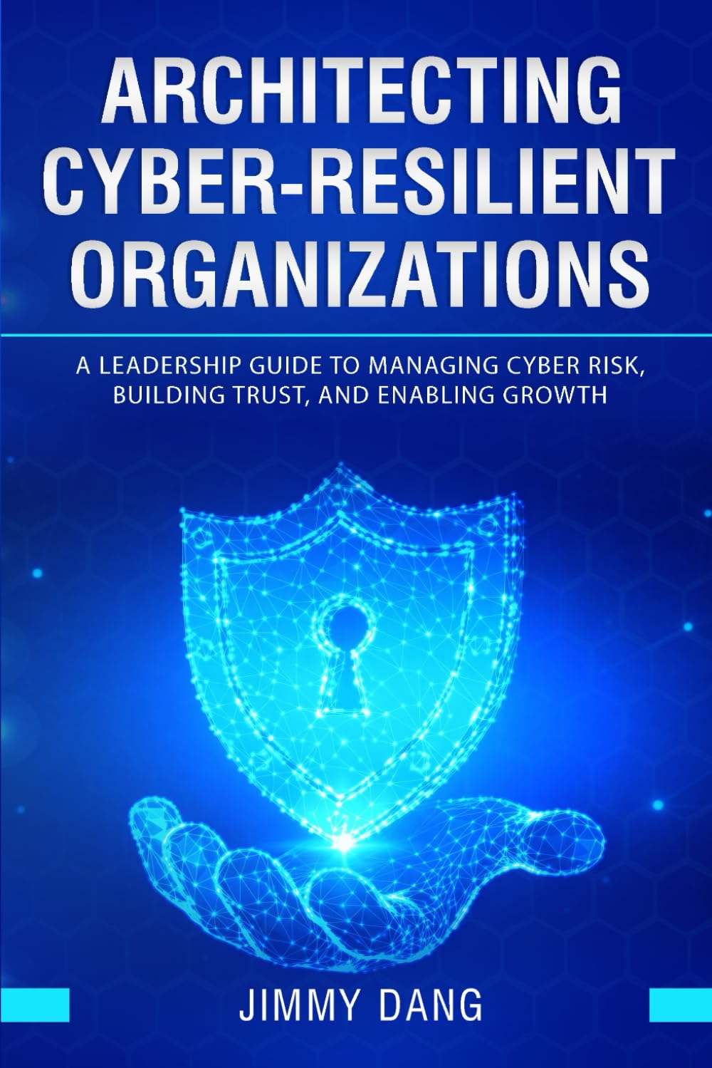 Architecting Cyber-Resilient Organizations: A Leadership Guide to Managing Cyber Risk, Building Trust, and Enabling Growth