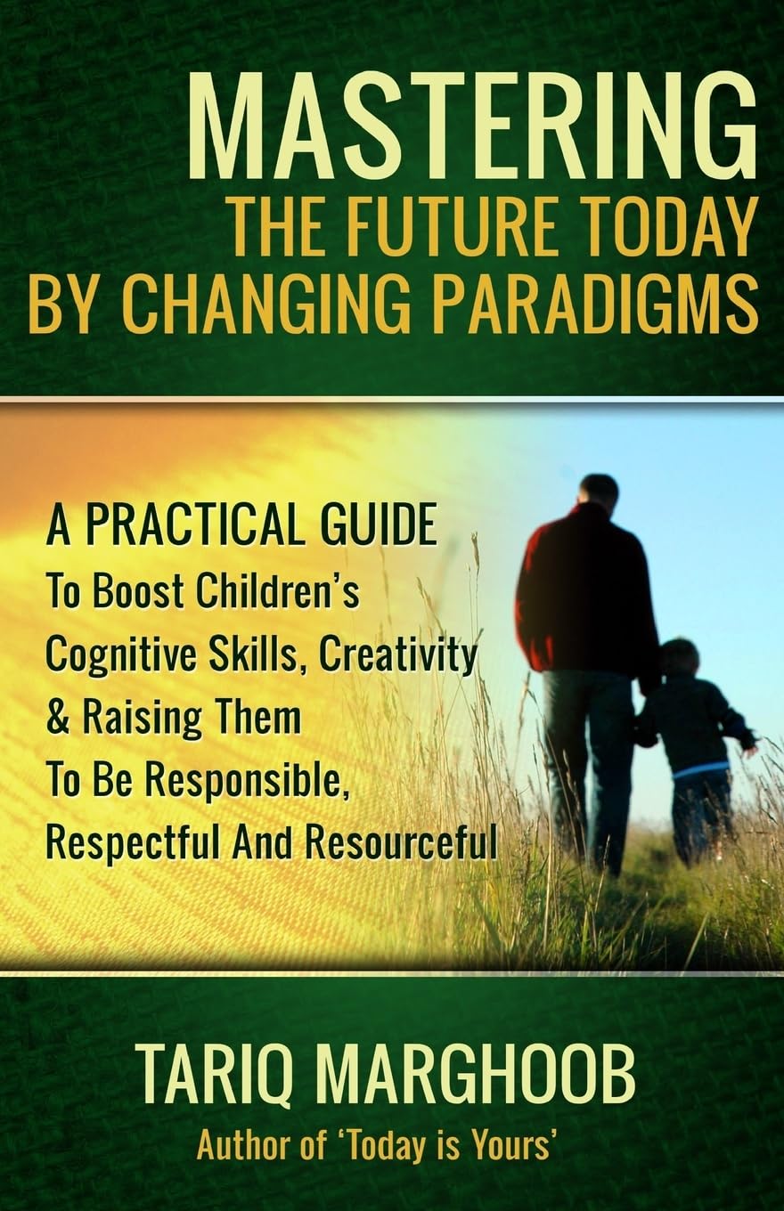 Mastering The Future Today By Changing Paradigms: A Practical Guide To Boost Children's Cognitive Skills, Creativity & Raising Them To Be Responsible, Respectful And Resourceful