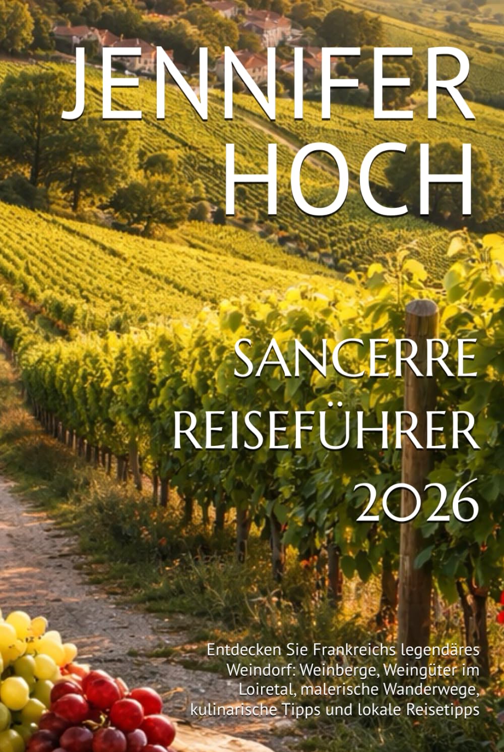 SANCERRE REISEFÜHRER 2026: Entdecken Sie Frankreichs legendäres Weindorf: Weinberge, Weingüter im Loiretal, malerische Wanderwege, kulinarische Tipps und lokale Reisetipps