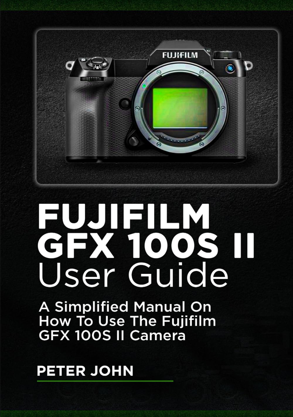 FUJIFILM GFX100S II USER GUIDE: A SIMPLIFIED MANUAL ON HOW TO USE THE FUJIFILM GFX100S II CAMERA