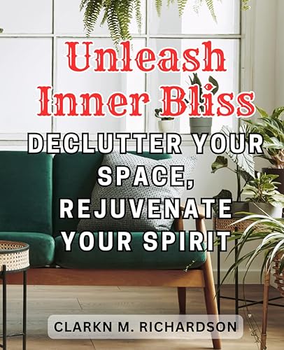Unleash Inner Bliss: Declutter Your Space, Rejuvenate Your Spirit: Unleash Inner Bliss: Declutter Your Space, Rejuvenate Your-Spirit : Effortless Ways ... with Effective Organization Techniques