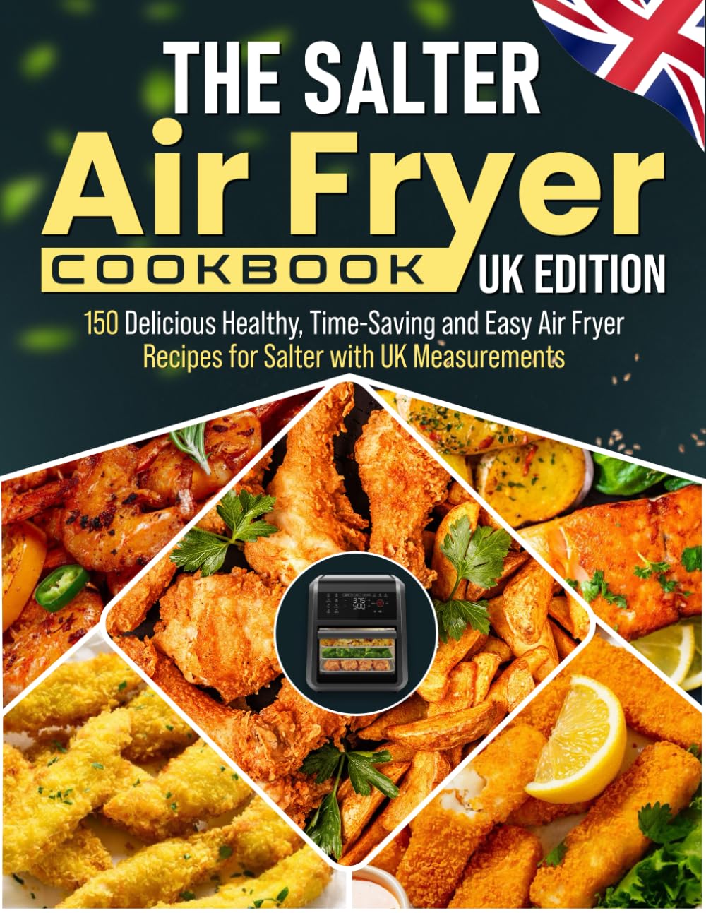 The Salter Air Fryer Cookbook UK Edition: 150 Delicious Healthy, Time-Saving and Easy Air Fryer Recipes for Salter with UK Measurements