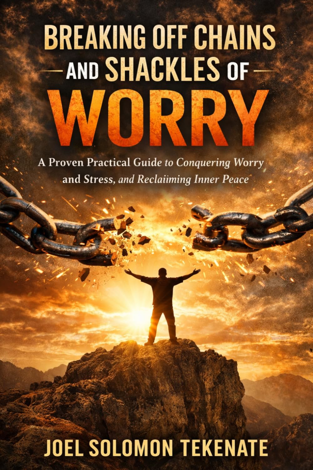 Breaking Off Chains And Shackles Of Worry: A Proven Practical Guide to Conquering Worry and Stress, and Reclaiming Inner Peace