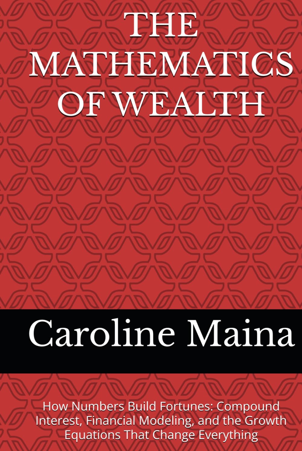 THE MATHEMATICS OF WEALTH: How Numbers Build Fortunes: Compound Interest, Financial Modeling, and the Growth Equations That Change Everything (Wealth Building & Investing)