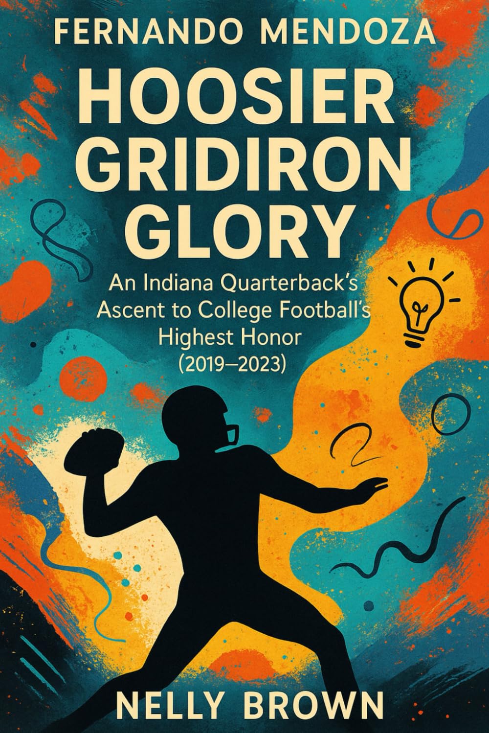 Fernando Mendoza Hoosier Gridiron Glory: An Indiana Quarterback's Ascent to College Football's Highest Honor (2019-2023)