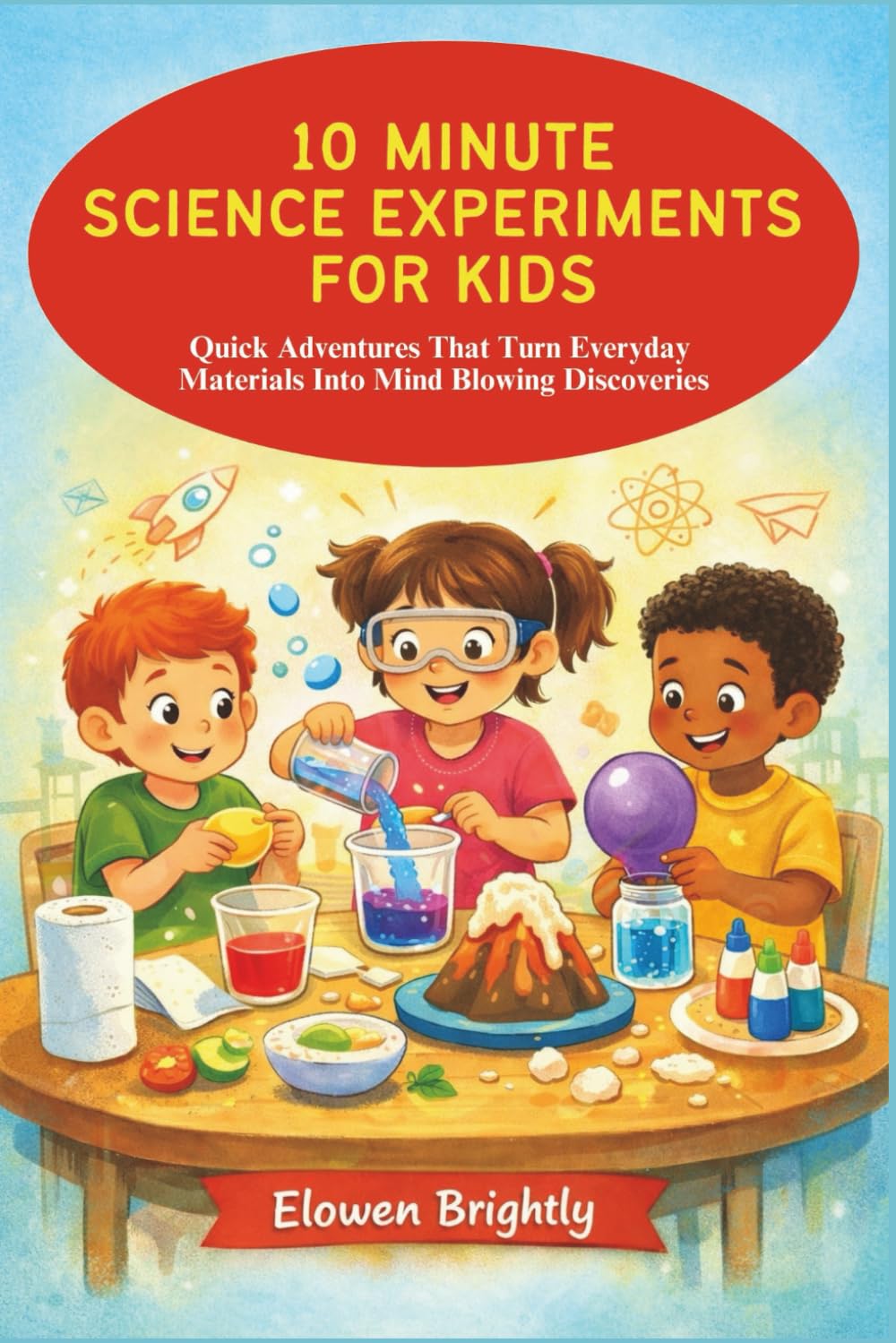10 MINUTE SCIENCE EXPERIMENTS FOR KIDS: Quick Adventures That Turn Everyday Materials Into Mind Blowing Discoveries