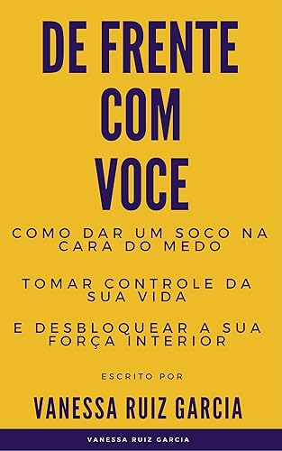 De Frente Com Voce: Como Dar Um Soco Na Cara Do Medo, Tomar Controle Da Sua Vida e Desbloquear a Sua Força Interior