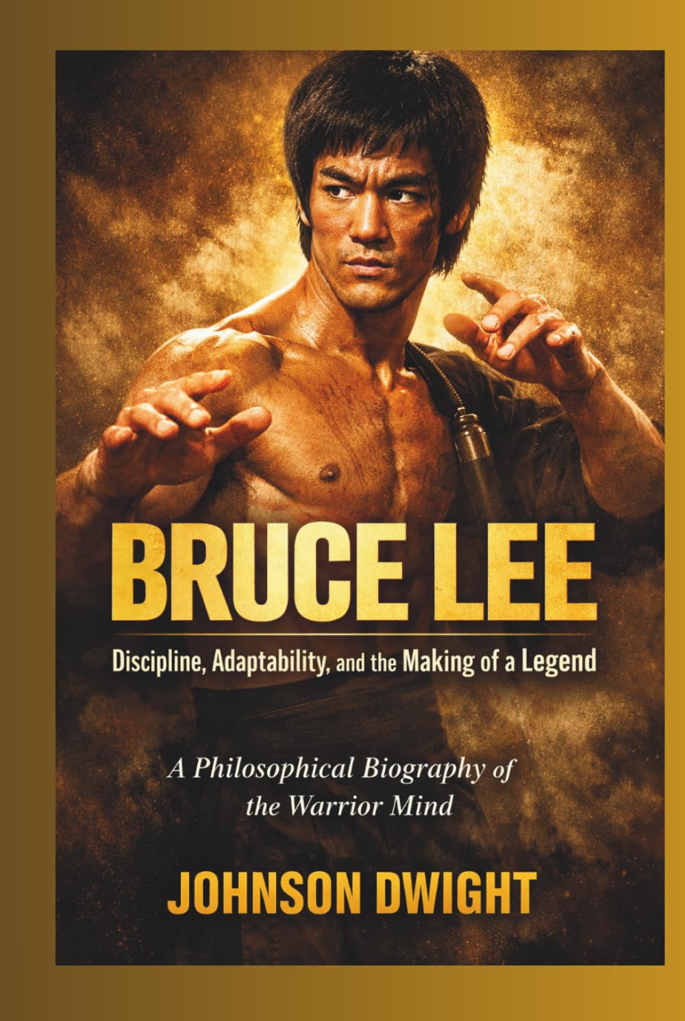 BRUCE LEE Discipline, Adaptability, and the Making of a Legend: A Philosophical Biography of the Warrior Mind