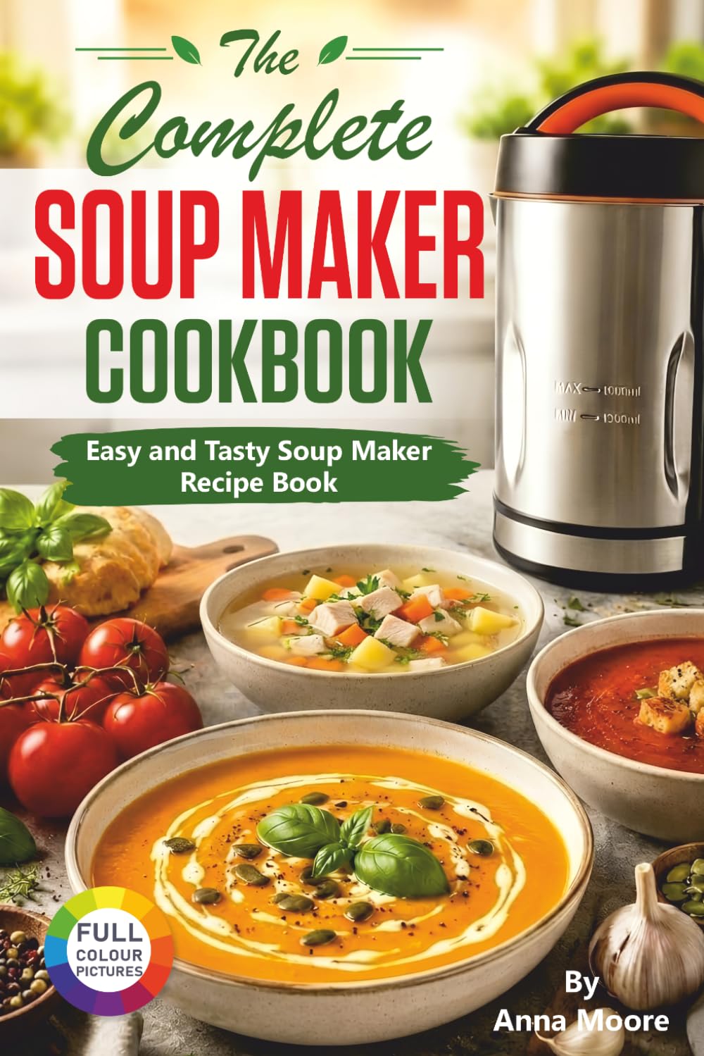 The Complete Soup Maker Cookbook: Easy and Tasty Soup Maker Recipe Book. (Suitable For All Soup Machines, Blenders & Kettles)