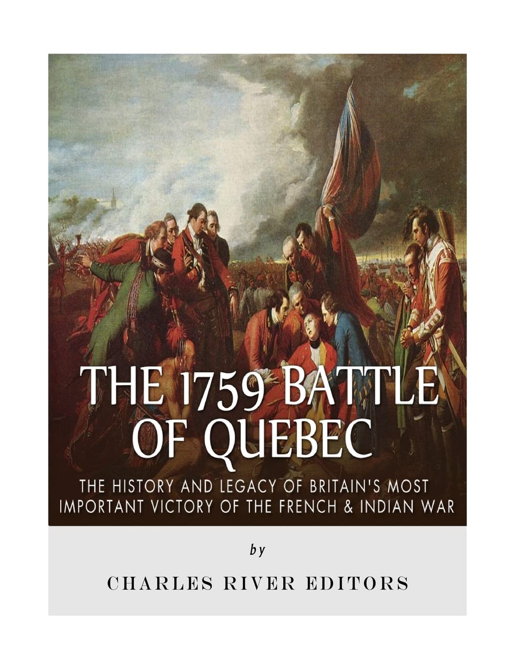 The 1759 Battle of Quebec: The History and Legacy of Britain’s Most Important Victory of the French & Indian War