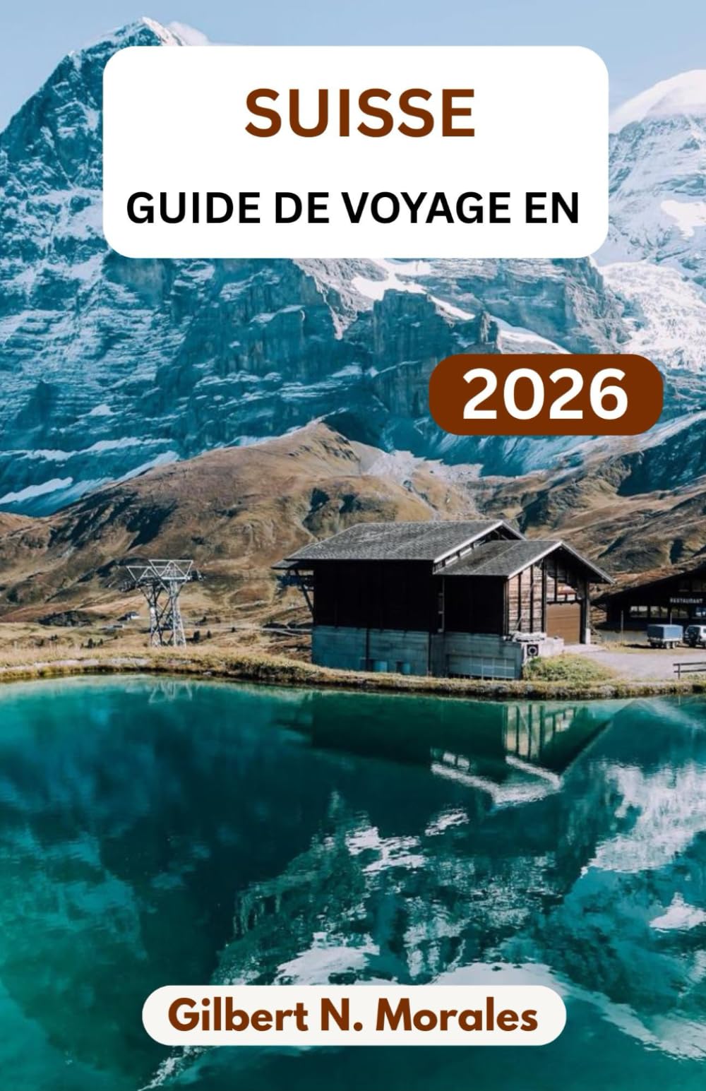 GUIDE DE VOYAGE EN SUISSE 2026: Guide pratique des itinéraires panoramiques, des découvertes culturelles, des expériences locales et de la planification de voyages