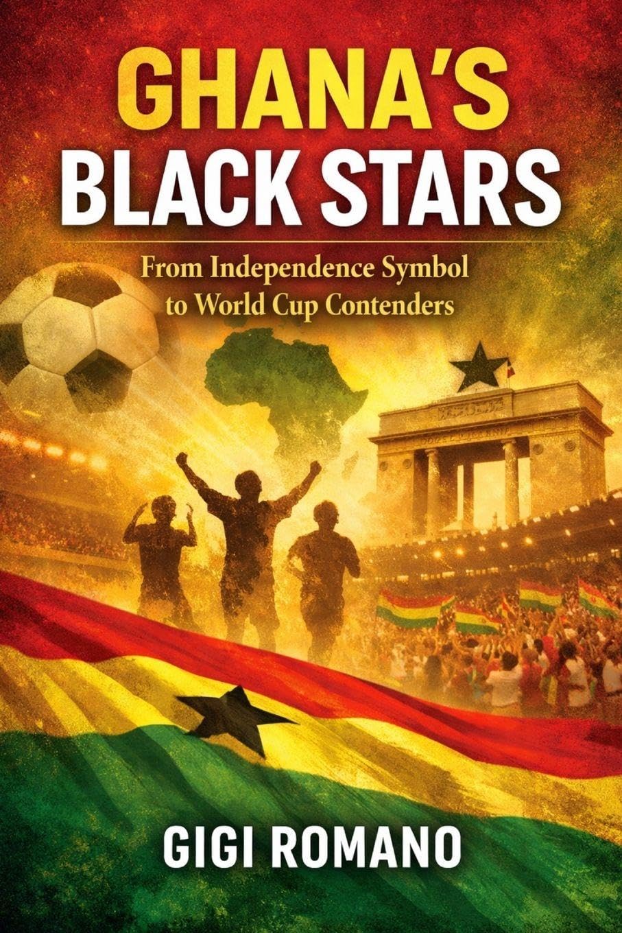 Ghana's Black Stars: From Independence Symbol to World Cup Contenders (Football Nations: Stories of Glory and Strife)