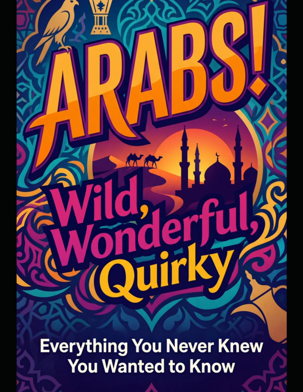 Arabs! Wild, Wonderful, Quirky: EVERYTHING YOU NEVER KNEW YOU WANTED TO KNOW