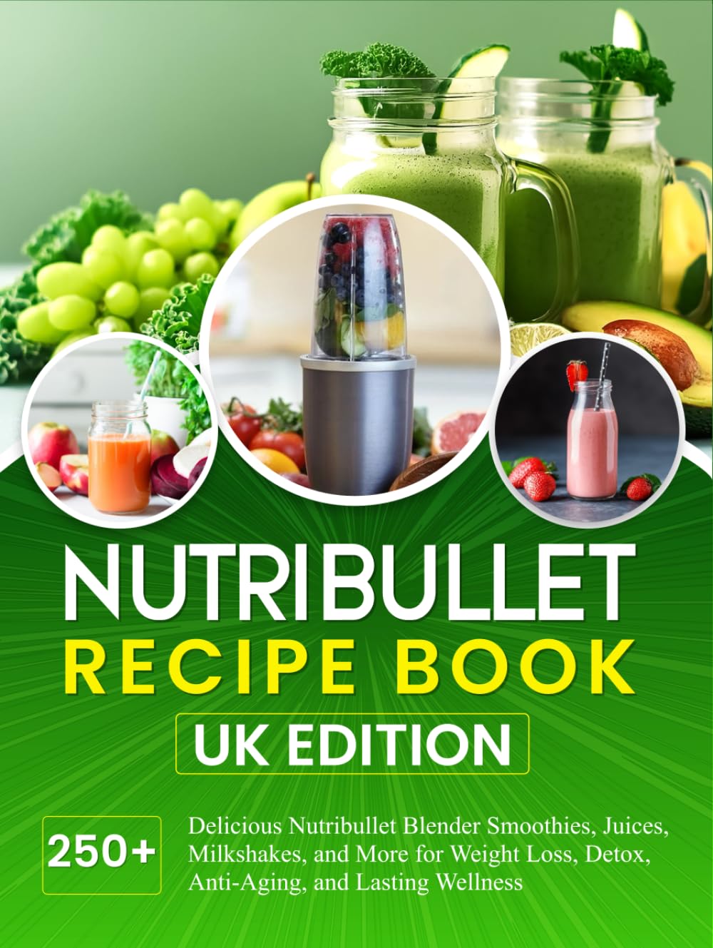 Nutribullet Recipe Book UK Edition: 250+ Delicious Nutribullet Blender Smoothies, Juices, Milkshakes, and More for Weight Loss, Detox, Anti-Aging, and Lasting Wellness