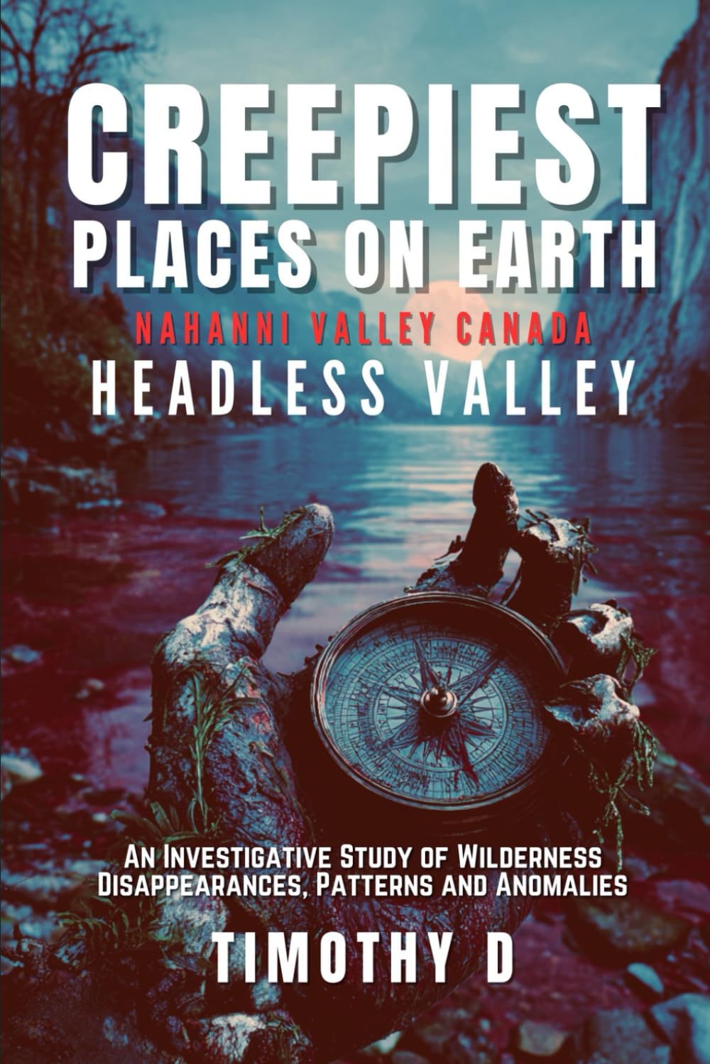 Creepiest Places On Earth- Nahanni Valley: An Investigative Field Study of Disappearances, Anomalies, and Everything That Shouldn’t Exist: 1