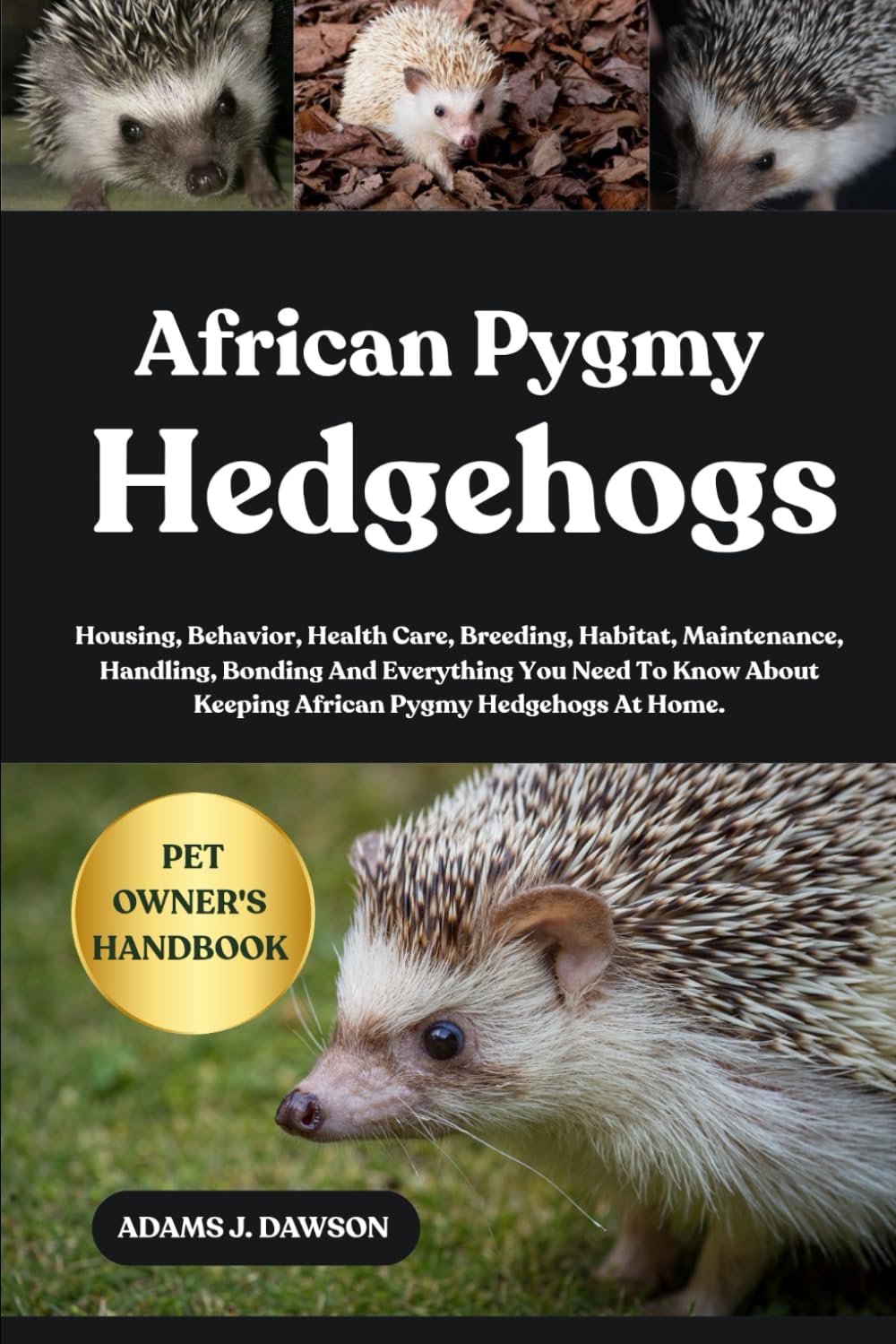 AFRICAN PYGMY HEDGEHOGS: Housing, Behavior, Health Care, Breeding, Habitat, Maintenance, Handling, Bonding And Everything You Need To Know About Keeping African Pygmy Hedgehogs At Home.