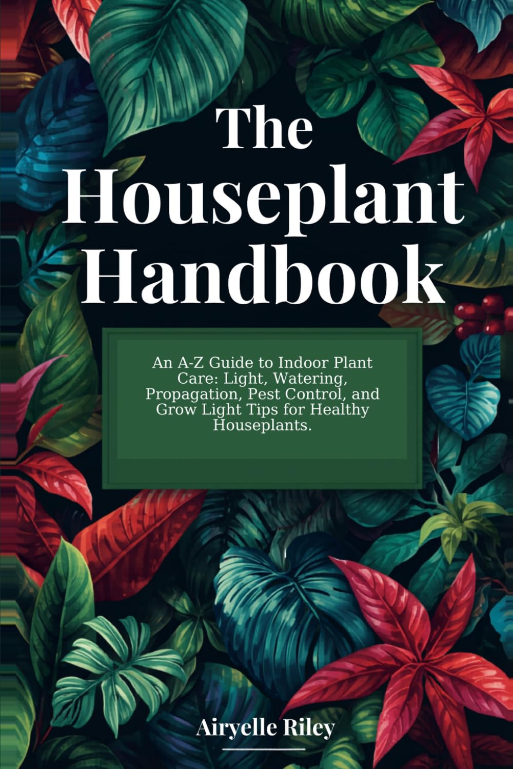 The Houseplant Handbook: An A-Z Guide to Indoor Plant Care: Light, Watering, Propagation, Pest Control, and Grow Light Tips for Healthy Houseplants