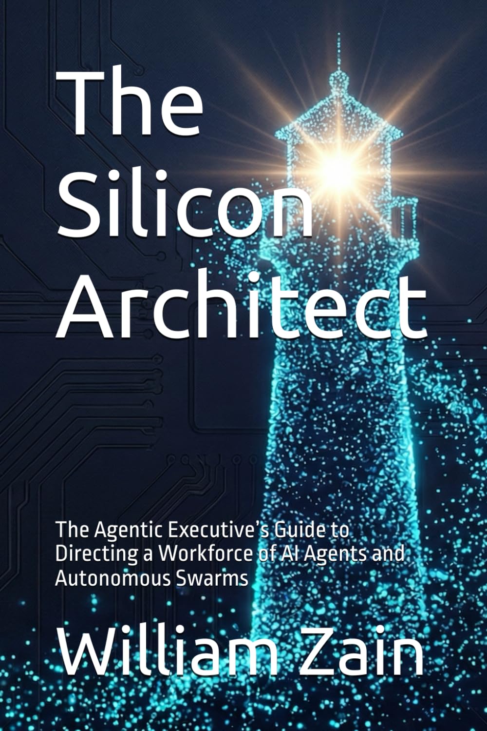 The Silicon Architect: The Agentic Executive’s Guide to Directing a Workforce of AI Agents and Autonomous Swarms