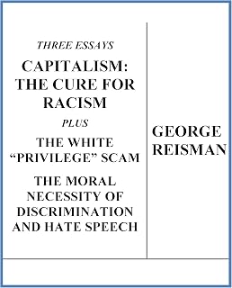 Three Essays CAPITALISM: THE CURE FOR RACISM plus THE WHITE “PRIVILEGE” SCAM and THE MORAL NECESSITY OF DISCRIMINATION AND HATE SPEECH