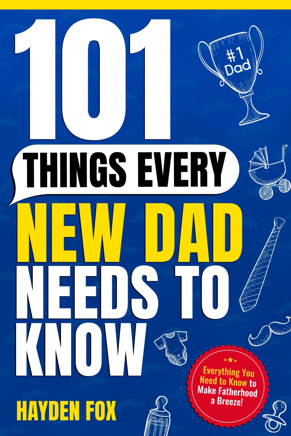 101 Things Every New Dad Needs to Know: A First Time Father's Handbook on Navigating Pregnancy, Taking Care of Your Newborn Baby and Partner, Managing ... Handling the Toddler Stage, and Much More!