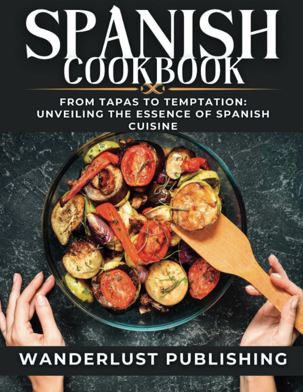 Spanish cookbook: From Tapas to Temptation: Unveiling the Essence of Spanish Cuisine. (WANDERLUST PUBLISHING)