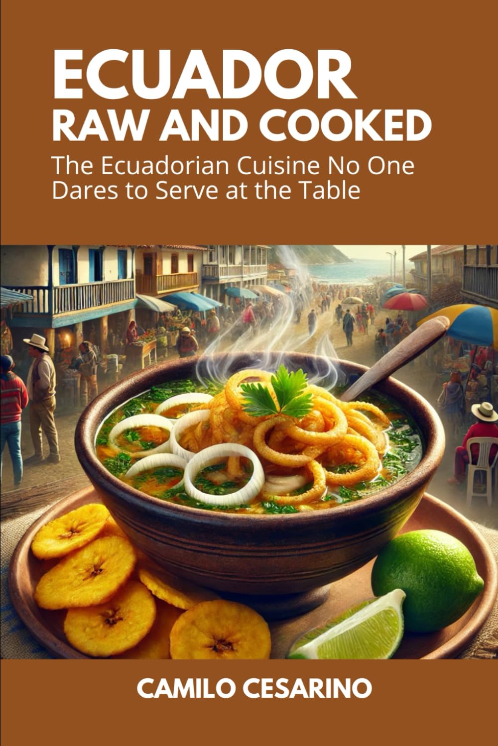 Ecuador Raw and Cooked: The Ecuadorian Cuisine No One Dares to Serve at the Table (Raw and Unfiltered)