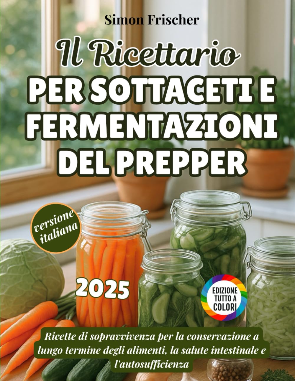 Il Ricettario Per Sottaceti E Fermentazioni Del Prepper: Ricette di sopravvivenza per la conservazione a lungo termine degli alimenti, la salute intestinale e l'autosufficienza