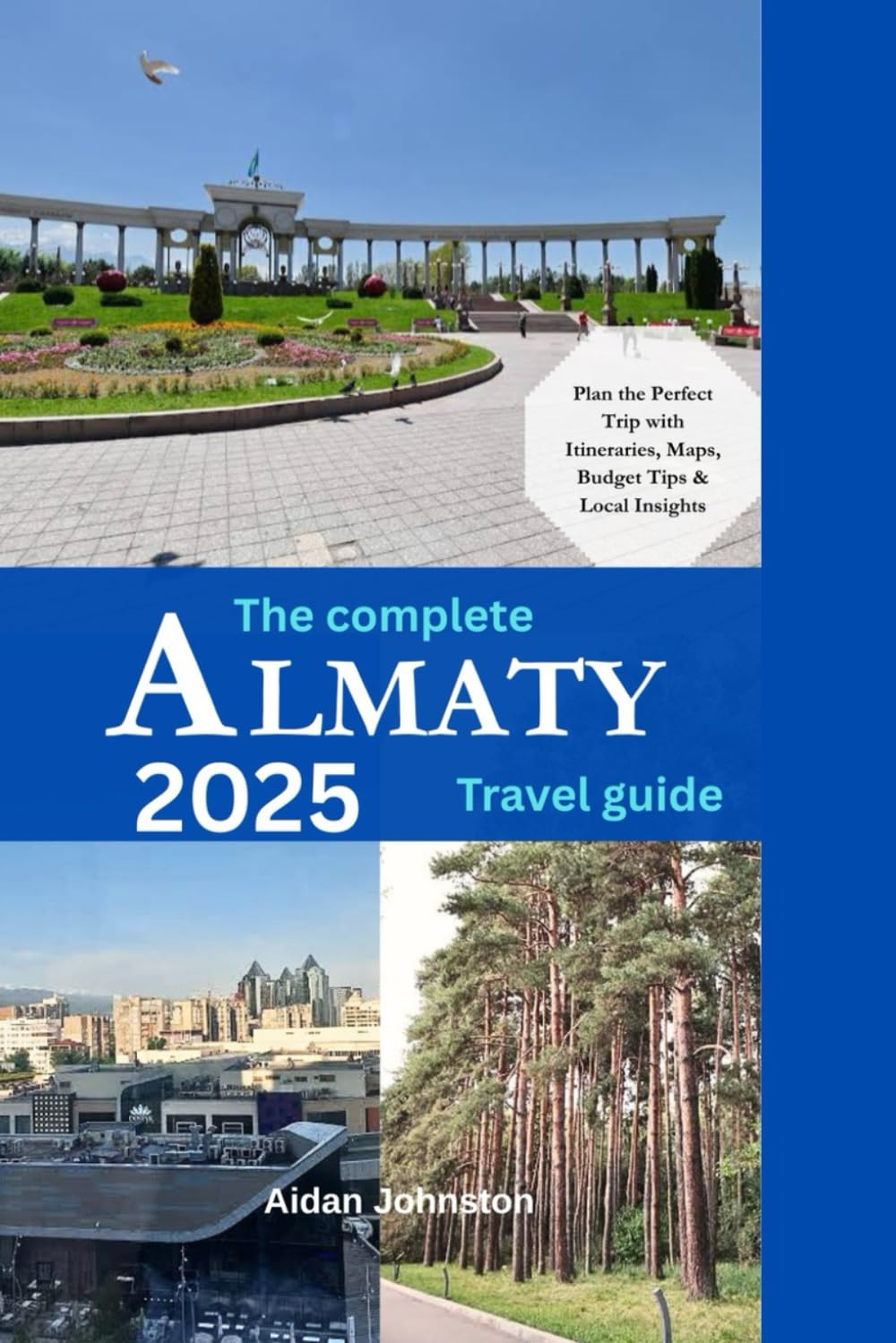 THE COMPLETE ALMATY TRAVEL GUIDE 2025: Plan the Perfect Trip with Itineraries, Maps, Budget Tips & Local Insights