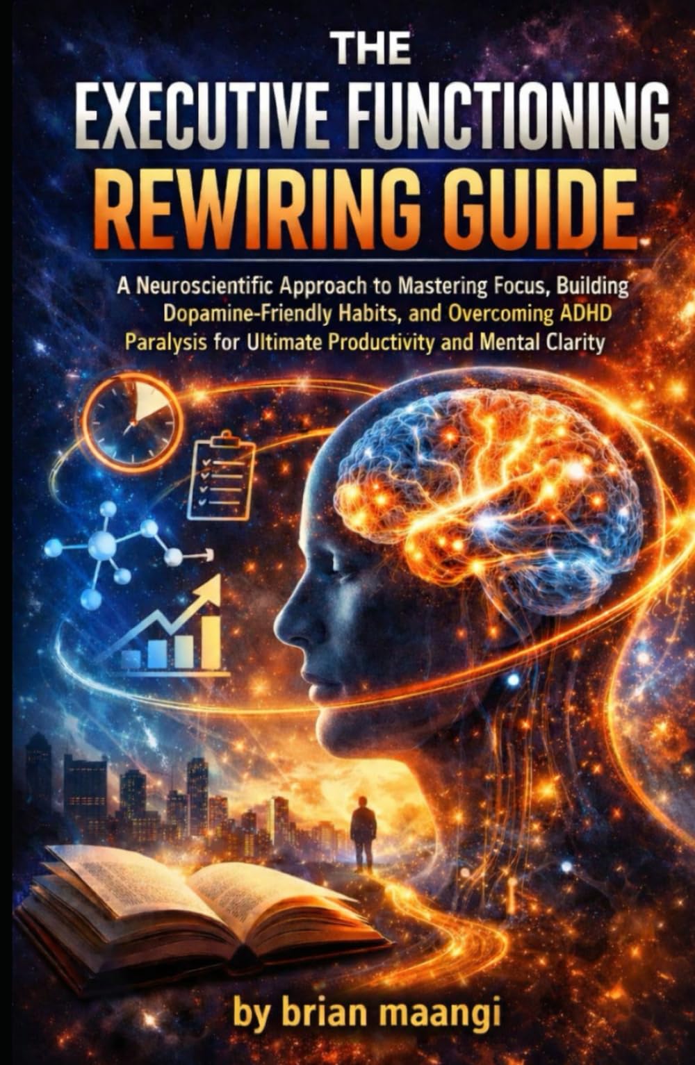 THE EXECUTIVE FUNCTIONING REWIRING GUIDE.: A Neuroscientific Approach to Mastering Focus, Building Dopamine-Friendly Habits, and Overcoming ADHD Paralysis for Ultimate Productivity and Mental Clarity.