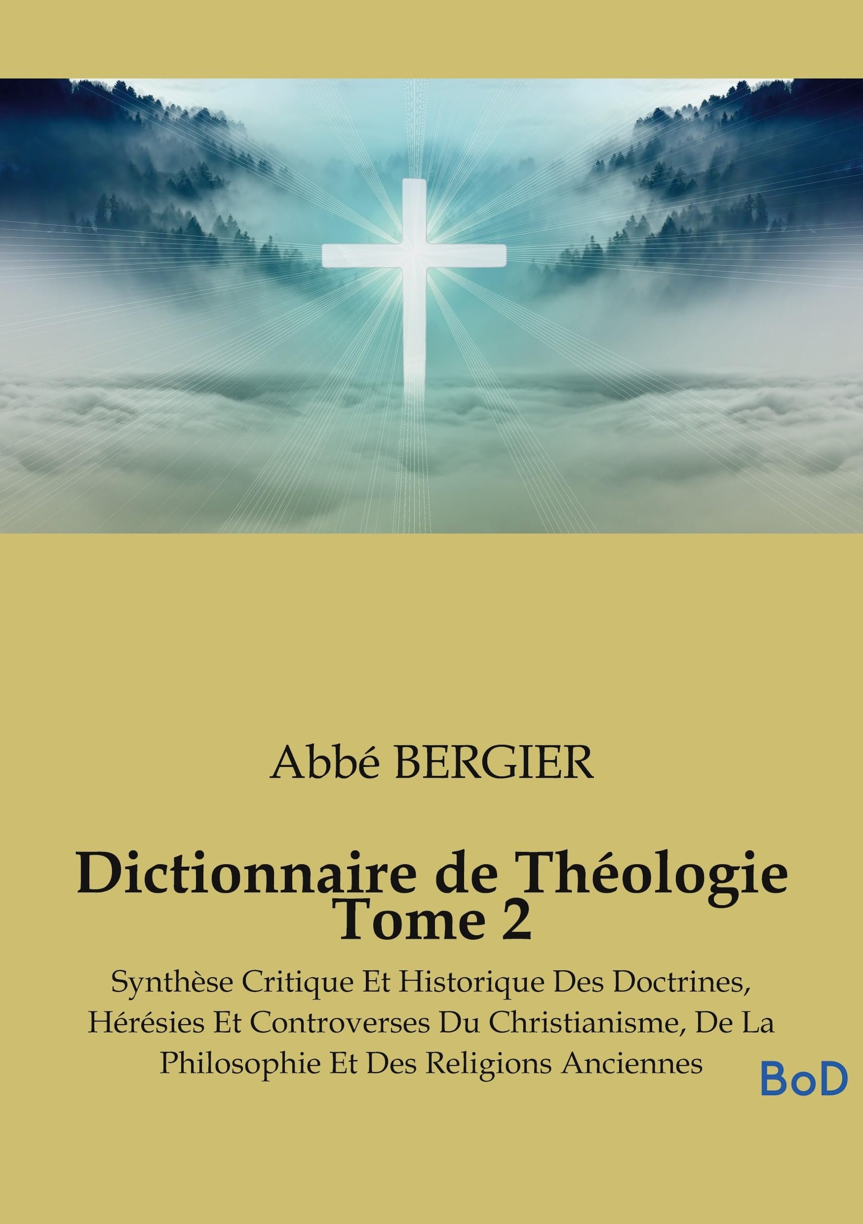 Dictionnaire de Théologie Tome 2: Synthèse Critique Et Historique Des Doctrines, Hérésies Et Controverses Du Christianisme, De La Philosophie Et Des Religions Anciennes