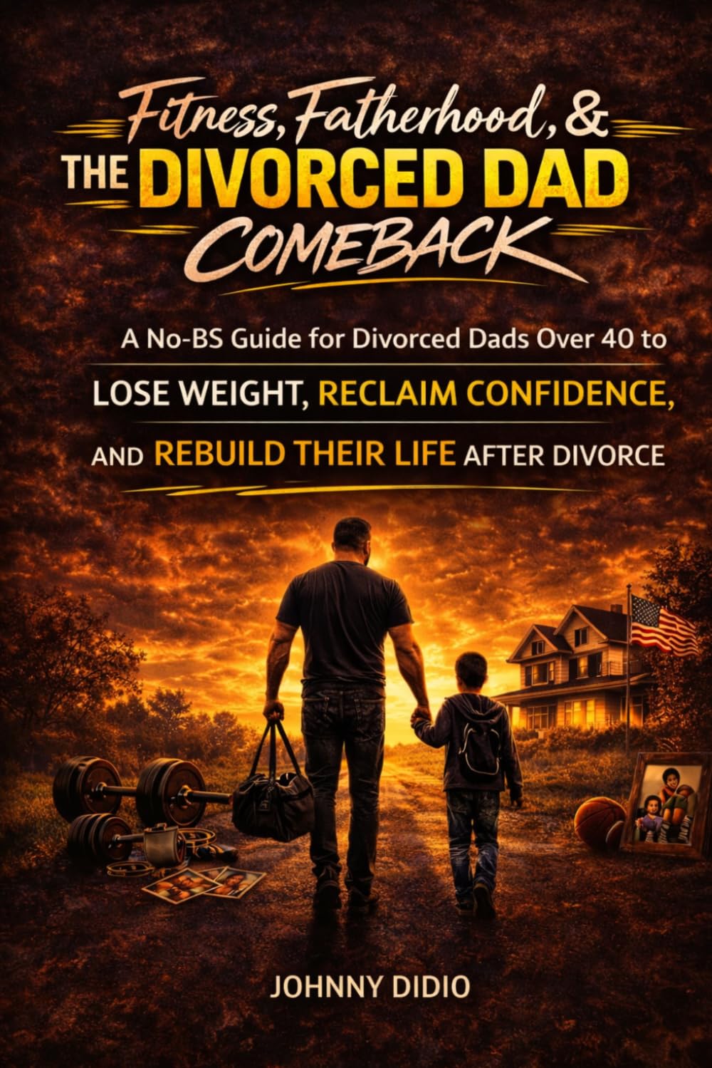 Fitness, Fatherhood & The Divorced Dad Comeback: A NO-BS Guide For Divorced Dads Over 40 To Lose Weight, Reclaim Confidence, And Rebuild Their Life After Divorce