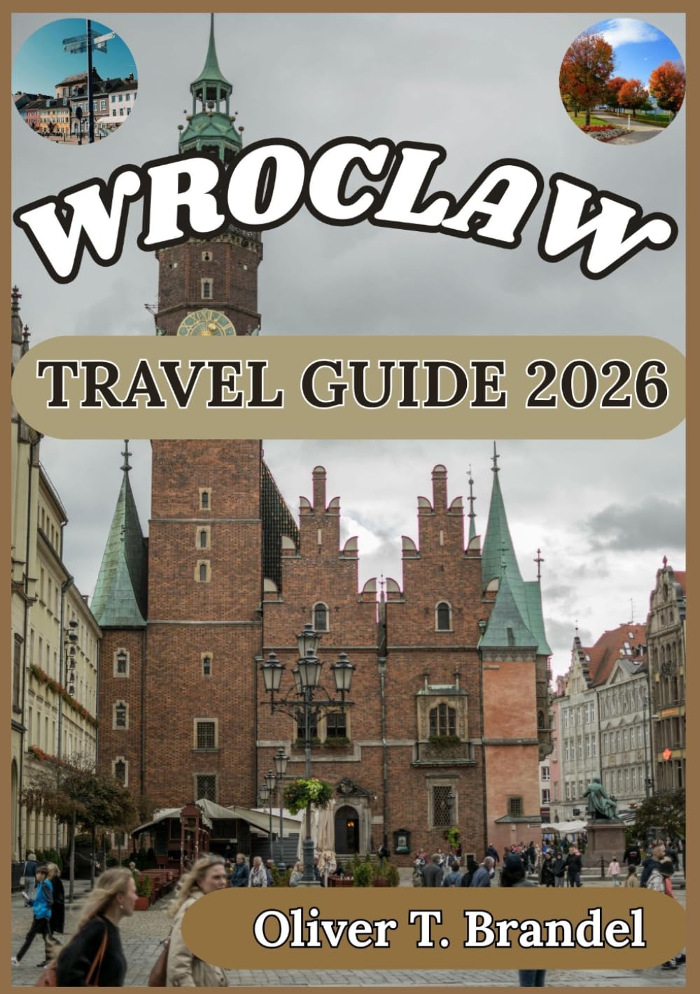 WROCLAW TRAVEL GUIDE 2026: A Practical Handbook for Exploring Wroclaw’s Old Town, Cultural Heritage, Riverside Districts, and Everyday Local Life (Oliver T. Brandel’s World Navigator Guides)