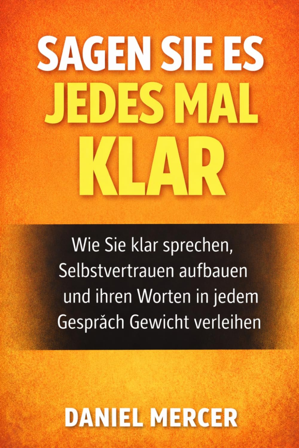 SAGEN SIE ES JEDES MAL KLAR.: Wie Sie klar sprechen, Selbstvertrauen aufbauen und Ihren Worten in jedem Gespräch Gewicht verleihen